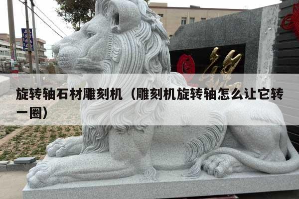 旋转轴石材雕刻机(雕刻机旋转轴怎么让它转一圈)