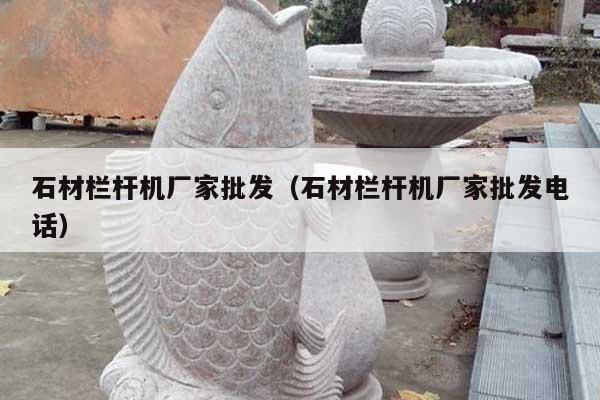 石材栏杆机厂家批发(石材栏杆机厂家批发电话)