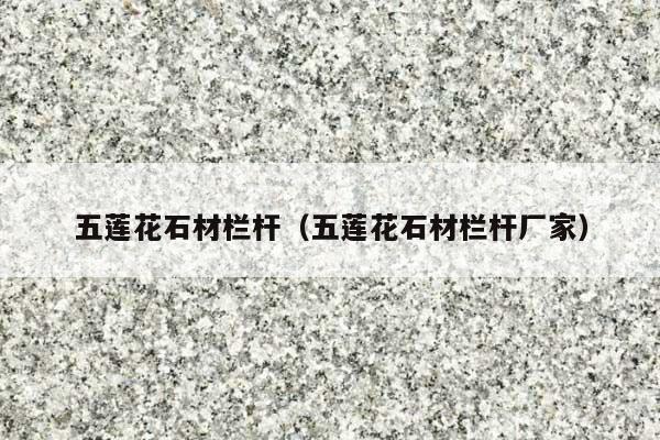 五莲花石材栏杆(五莲花石材栏杆厂家)