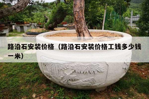 路沿石安装价格(路沿石安装价格工钱多少钱一米)