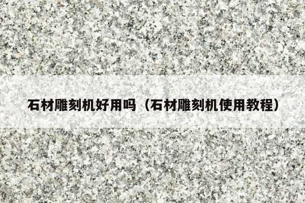 石材雕刻机好用吗(石材雕刻机使用教程)