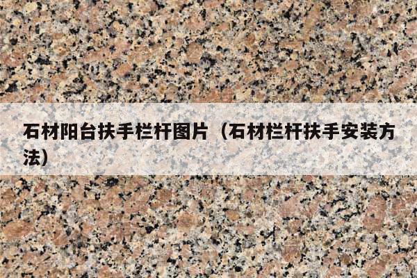 石材阳台扶手栏杆图片(石材栏杆扶手安装方法)