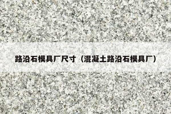 路沿石模具厂尺寸(混凝土路沿石模具厂)