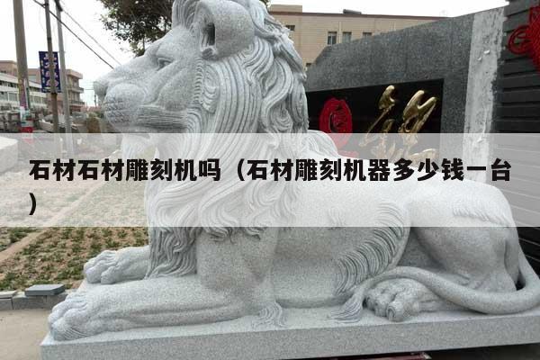 石材石材雕刻机吗(石材雕刻机器多少钱一台)