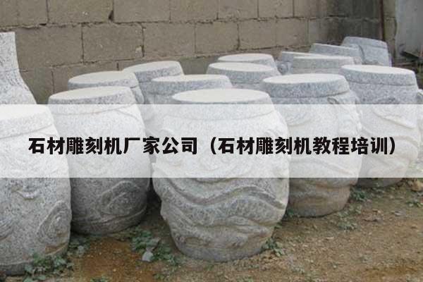 石材雕刻机厂家公司(石材雕刻机教程培训)