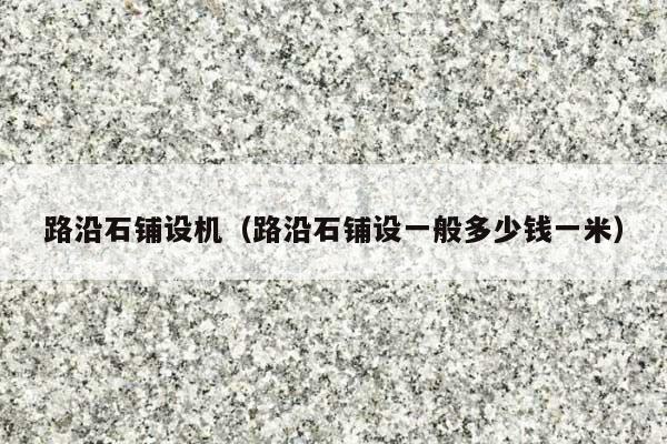 路沿石铺设机(路沿石铺设一般多少钱一米)