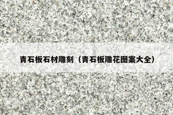青石板石材雕刻(青石板雕花图案大全)