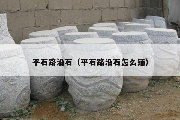 平石路沿石(平石路沿石怎么铺)