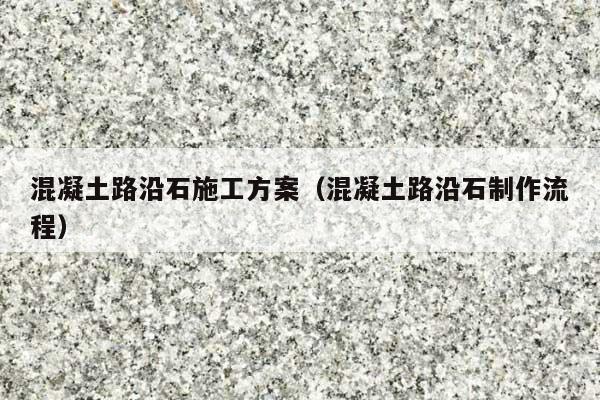 混凝土路沿石施工方案(混凝土路沿石制作流程)