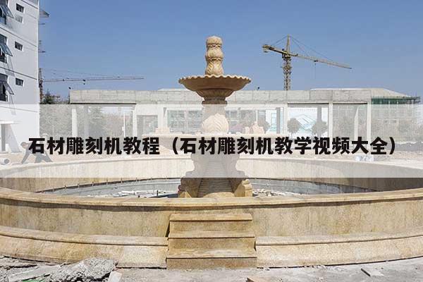 石材雕刻机教程(石材雕刻机教学视频大全)