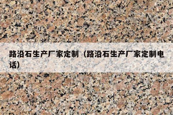 路沿石生产厂家定制(路沿石生产厂家定制电话)
