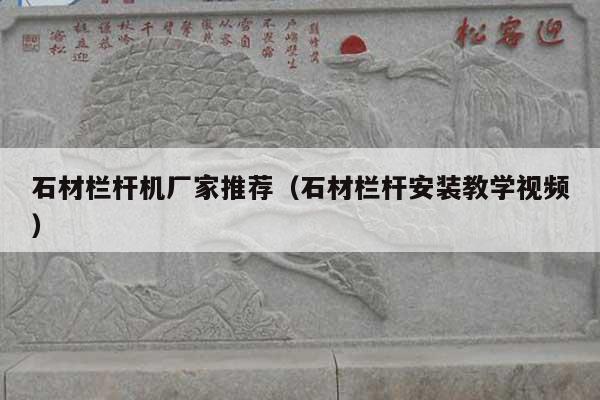 石材栏杆机厂家推荐(石材栏杆安装教学视频)