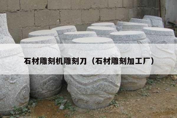 石材雕刻机雕刻刀(石材雕刻加工厂)