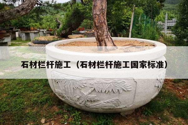 石材栏杆施工(石材栏杆施工国家标准)
