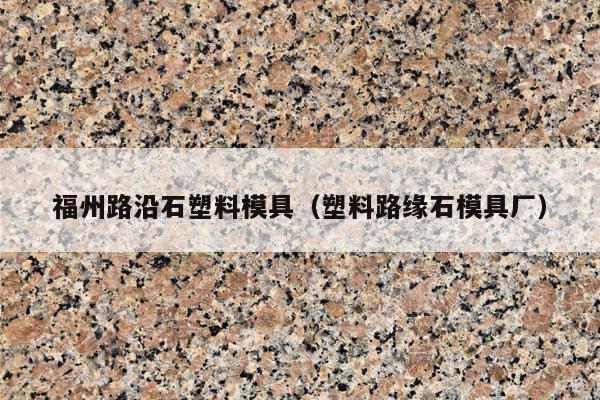 福州路沿石塑料模具(塑料路缘石模具厂)