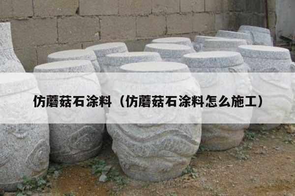 仿蘑菇石涂料(仿蘑菇石涂料怎么施工)