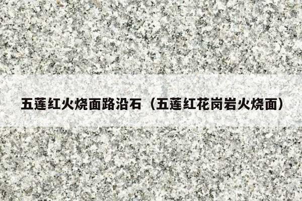 五莲红火烧面路沿石(五莲红花岗岩火烧面)