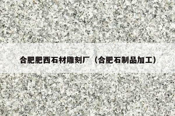 合肥肥西石材雕刻厂(合肥石制品加工)