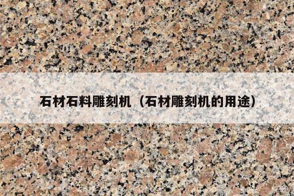 石材石料雕刻机(石材雕刻机的用途)