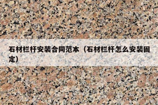 石材栏杆安装合同范本(石材栏杆怎么安装固定)
