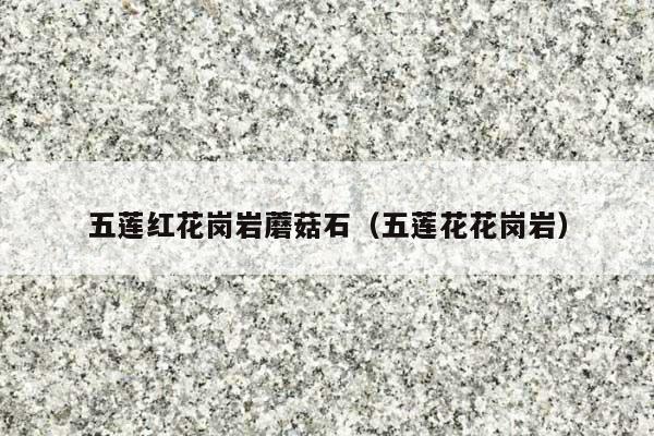 五莲红花岗岩蘑菇石(五莲花花岗岩)