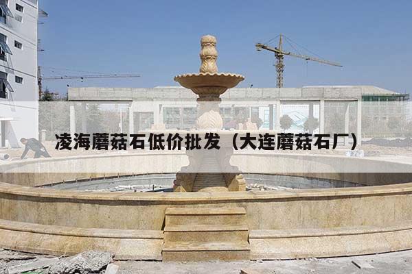 凌海蘑菇石低价批发(大连蘑菇石厂)