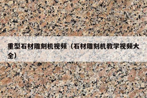 重型石材雕刻机视频(石材雕刻机教学视频大全)